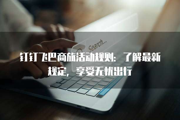 钉钉飞巴商旅活动规则：了解最新规定，享受无忧出行