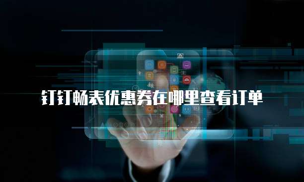 钉钉畅表优惠券在哪里查看订单