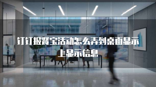 钉钉报餐宝活动怎么弄到桌面显示上显示信息
