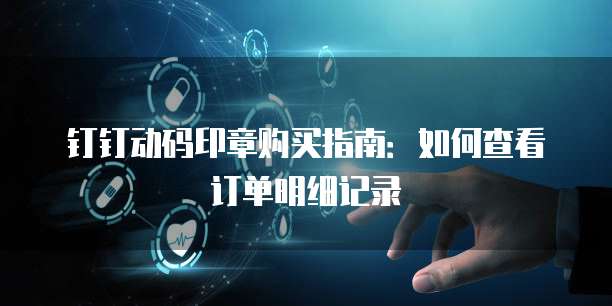 钉钉动码印章购买指南：如何查看订单明细记录