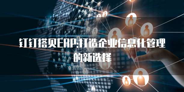 钉钉搭贝ERP:打造企业信息化管理的新选择