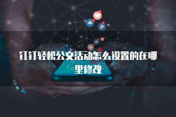 钉钉轻松公文活动怎么设置的在哪里修改