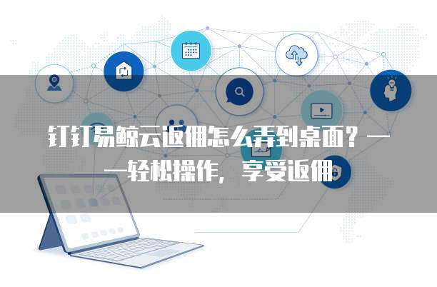 钉钉易鲸云返佣怎么弄到桌面?——轻松操作,享受返佣