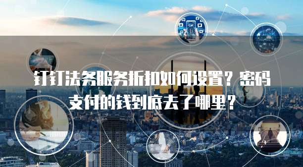 钉钉法务服务折扣如何设置?密码支付的钱到底去了哪里?