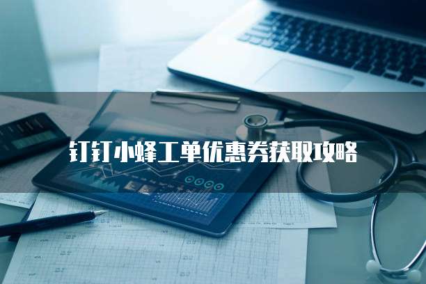 钉钉小蜂工单优惠券获取攻略