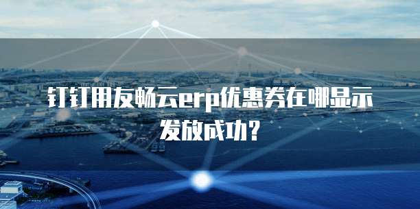 钉钉用友畅云erp优惠券在哪显示发放成功?