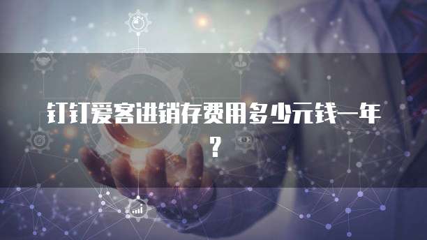 钉钉爱客进销存费用多少元钱一年?