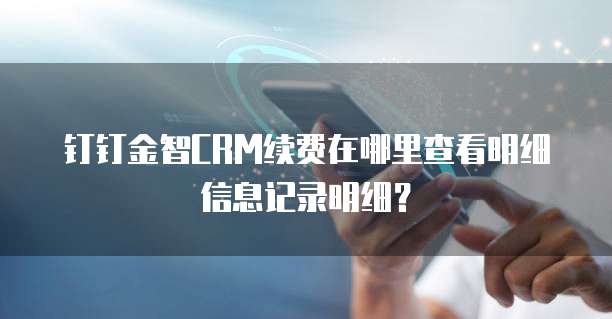 钉钉金智CRM续费在哪里查看明细信息记录明细?