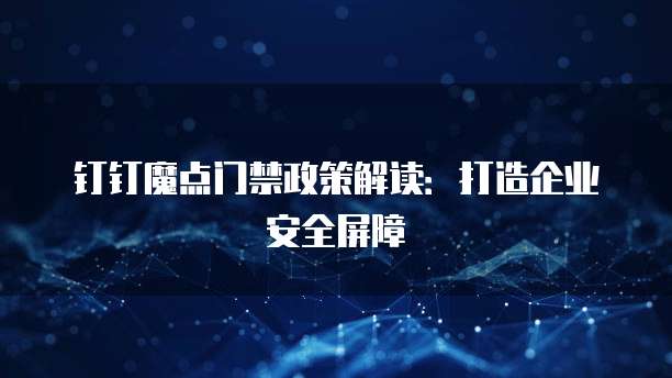 钉钉魔点门禁政策解读：打造企业安全屏障