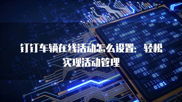 钉钉车辆在线活动怎么设置:轻松实现活动管理