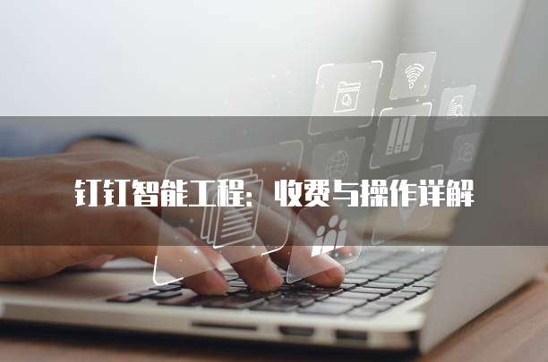 钉钉智能工程:收费与操作详解