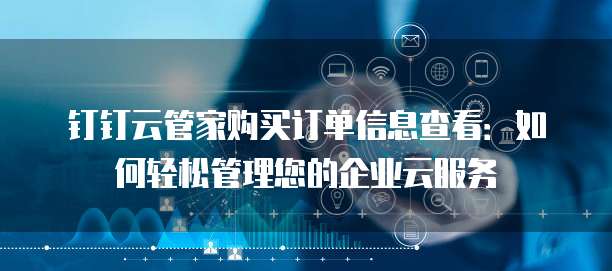 钉钉云管家购买订单信息查看:如何轻松管理您的企业云服务