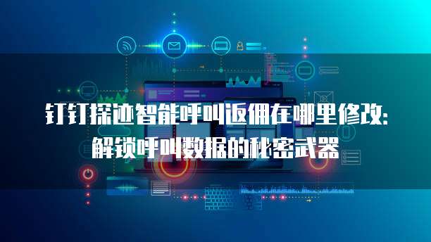 钉钉探迹智能呼叫返佣在哪里修改:解锁呼叫数据的秘密武器