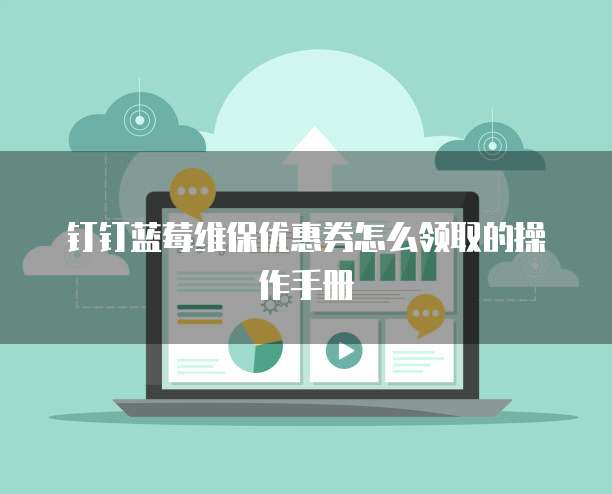 钉钉蓝莓维保优惠券怎么领取的操作手册
