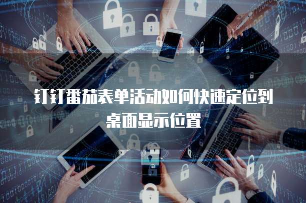 钉钉番茄表单活动如何快速定位到桌面显示位置