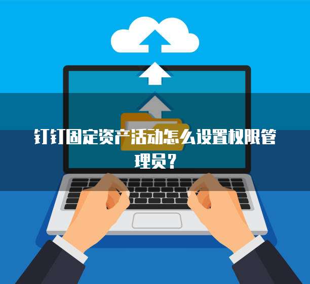 钉钉固定资产活动怎么设置权限管理员?