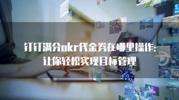钉钉满分okr代金券在哪里操作：让你轻松实现目标管理