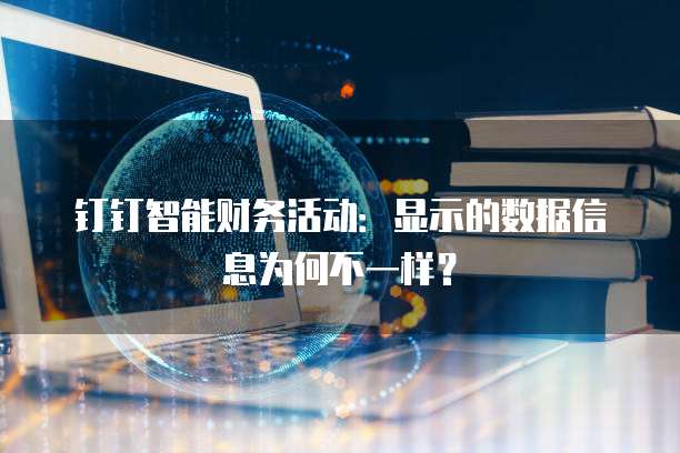 钉钉智能财务活动:显示的数据信息为何不一样?