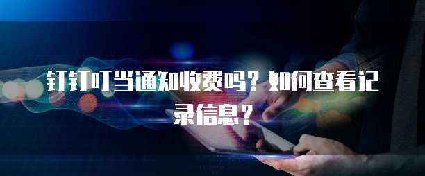 钉钉叮当通知收费吗?如何查看记录信息?