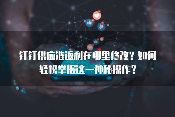 钉钉供应链返利在哪里修改?如何轻松掌握这一神秘操作?