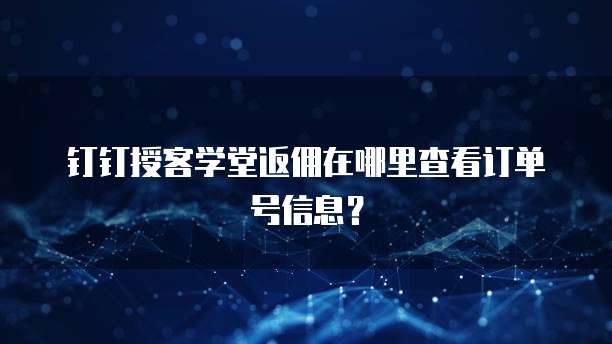 钉钉授客学堂返佣在哪里查看订单号信息？