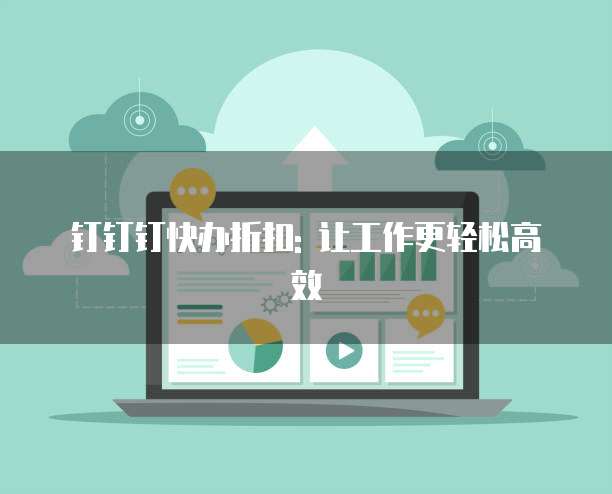 钉钉钉快办折扣: 让工作更轻松高效