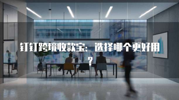 钉钉跨境收款宝:选择哪个更好用?