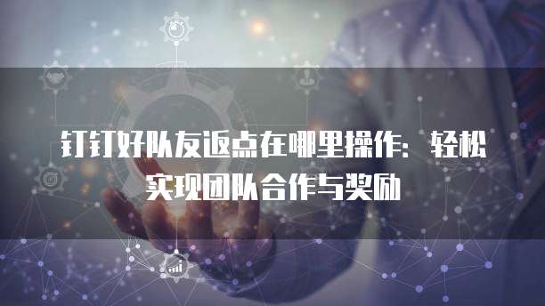 钉钉好队友返点在哪里操作:轻松实现团队合作与奖励
