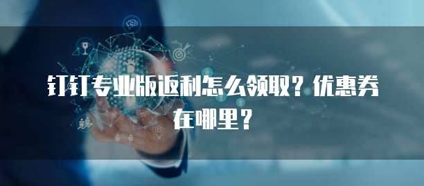 钉钉专业版返利怎么领取?优惠券在哪里?