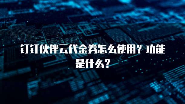 钉钉伙伴云代金券怎么使用?功能是什么?