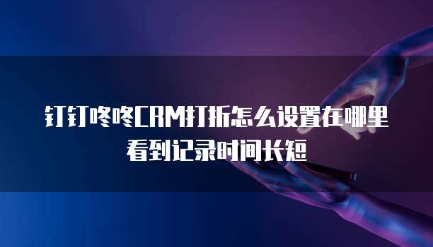 钉钉咚咚CRM打折怎么设置在哪里看到记录时间长短