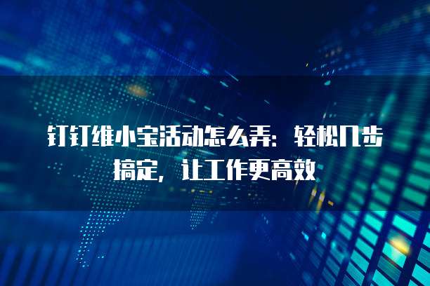 钉钉维小宝活动怎么弄：轻松几步搞定，让工作更高效