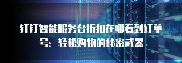 钉钉智能服务台折扣在哪看到订单号：轻松购物的秘密武器