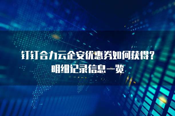 钉钉合力云企安优惠券如何获得?明细记录信息一览