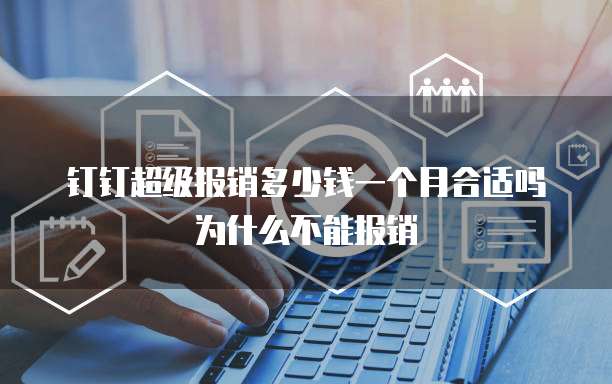 钉钉超级报销多少钱一个月合适吗为什么不能报销