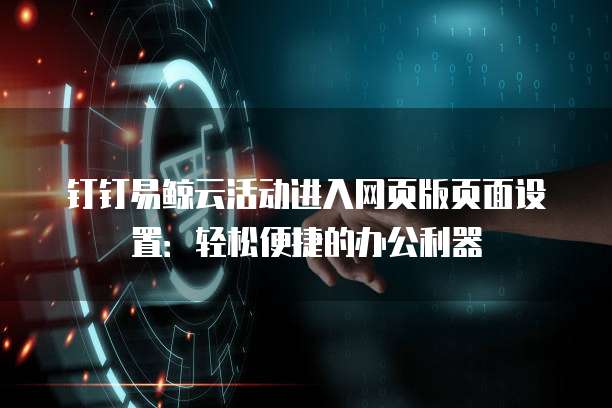 钉钉易鲸云活动进入网页版页面设置:轻松便捷的办公利器