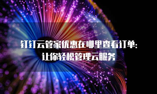 钉钉云管家优惠在哪里查看订单:让你轻松管理云服务