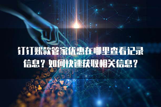 钉钉账款管家优惠在哪里查看记录信息?如何快速获取相关信息?