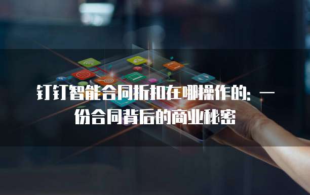 钉钉智能合同折扣在哪操作的: 一份合同背后的商业秘密