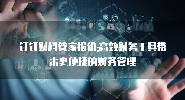 钉钉财档管家报价:高效财务工具带来更便捷的财务管理