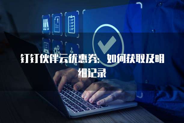钉钉伙伴云优惠券:如何获取及明细记录