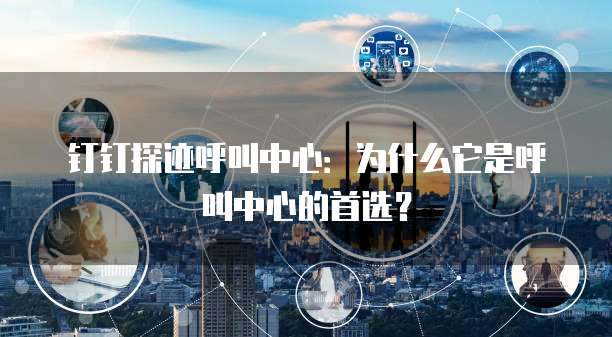 钉钉探迹呼叫中心:为什么它是呼叫中心的首选?