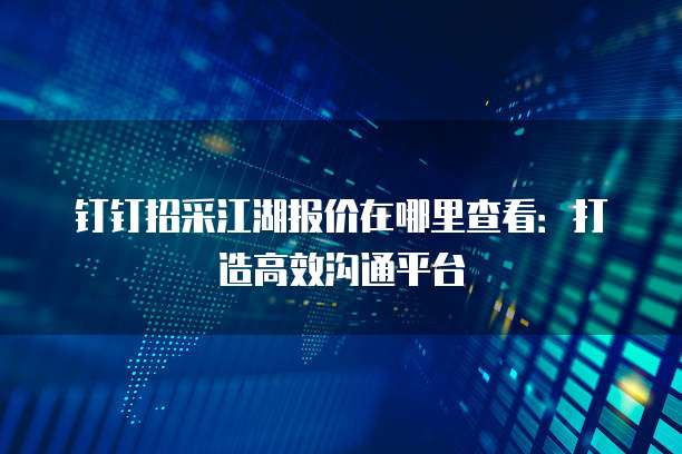 钉钉招采江湖报价在哪里查看:打造高效沟通平台