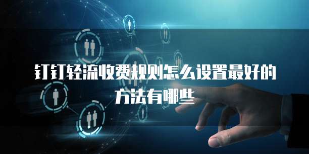 钉钉轻流收费规则怎么设置最好的方法有哪些