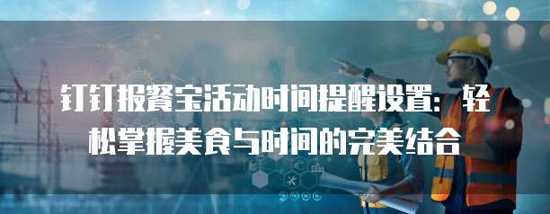 钉钉报餐宝活动时间提醒设置:轻松掌握美食与时间的完美结合