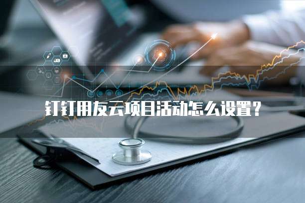 钉钉用友云项目活动怎么设置?