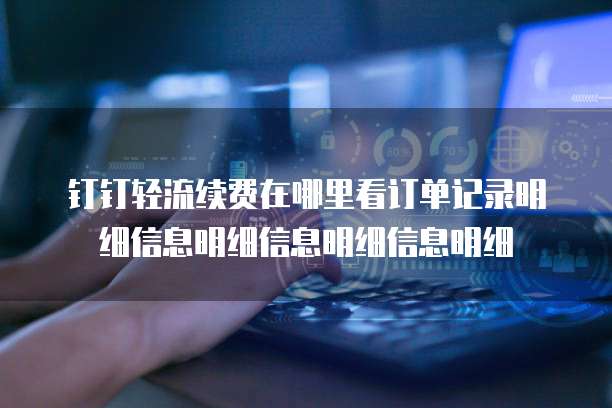钉钉轻流续费在哪里看订单记录明细信息明细信息明细信息明细
