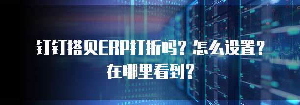 钉钉搭贝ERP打折吗?怎么设置?在哪里看到?
