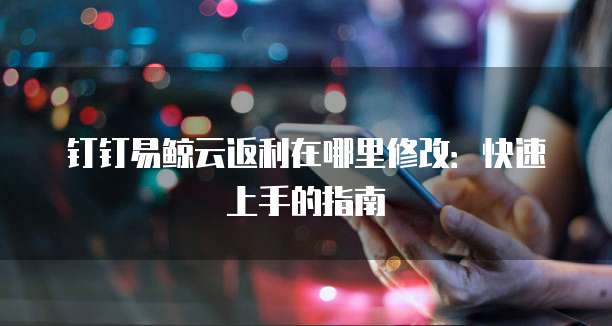 钉钉易鲸云返利在哪里修改:快速上手的指南
