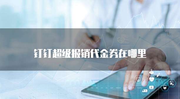 钉钉超级报销代金券在哪里
